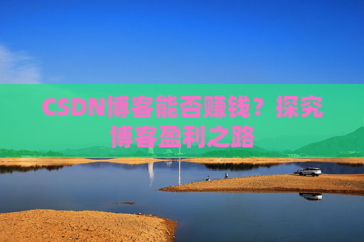 CSDN博客能否赚钱？探究博客盈利之路